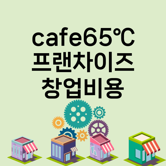 cafe65℃_창업비용_평균매출_가맹비_보증금_점포수