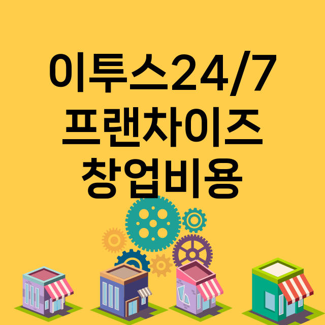 이투스24/7_창업비용_평균매출_가맹비_보증금_점포수