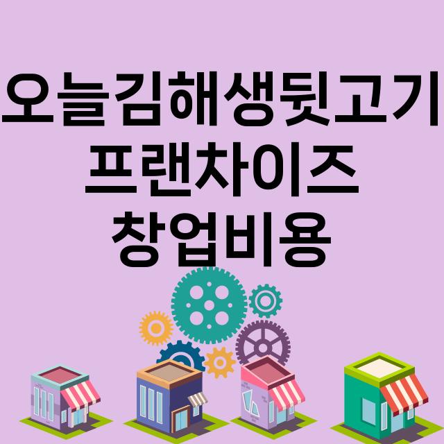 오늘김해생뒷고기_창업비용_평균매출_가맹비_보증금_점포수