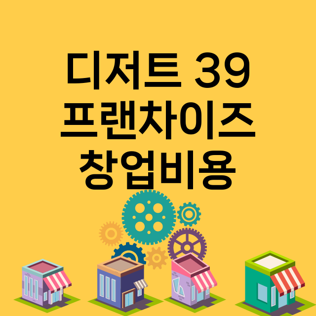 디저트 39_창업비용_평균매출_가맹비_보증금_점포수