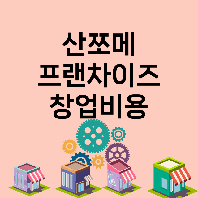 산쪼메_창업비용_평균매출_가맹비_보증금_점포수