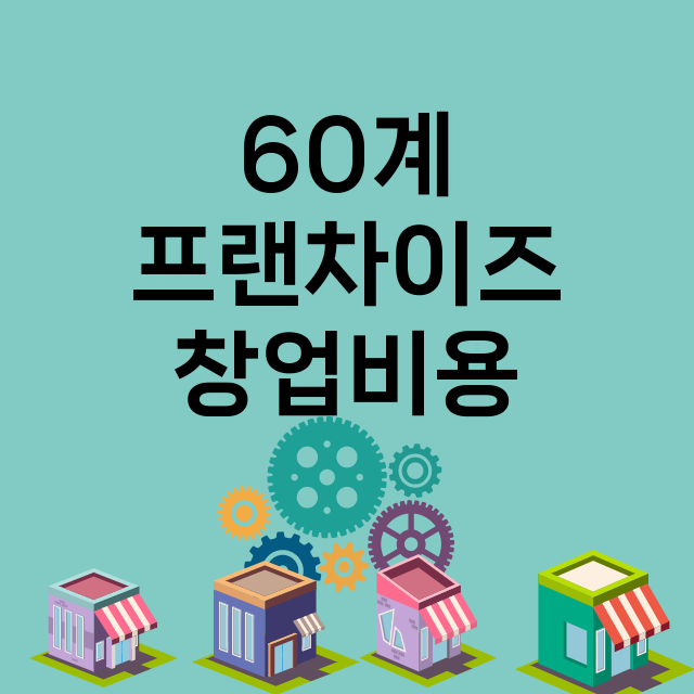 60계_창업비용_평균매출_가맹비_보증금_점포수