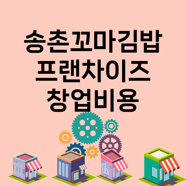 송촌꼬마김밥_창업비용_평균매출_가맹비_보증금_점포수