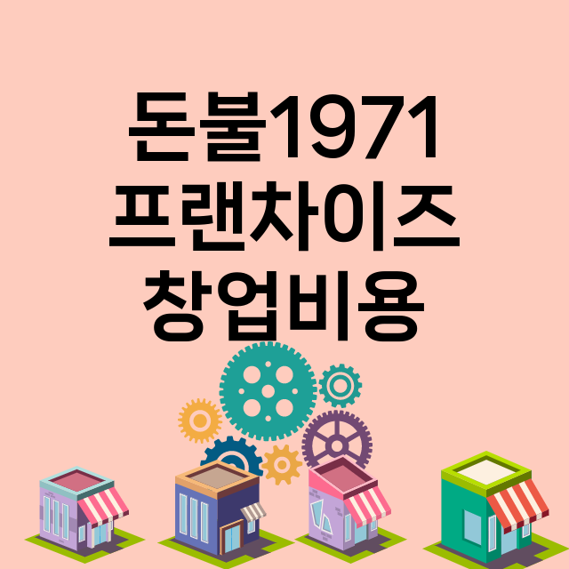 돈불1971_창업비용_평균매출_가맹비_보증금_점포수