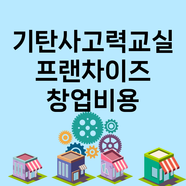 기탄사고력교실_창업비용_평균매출_가맹비_보증금_점포수