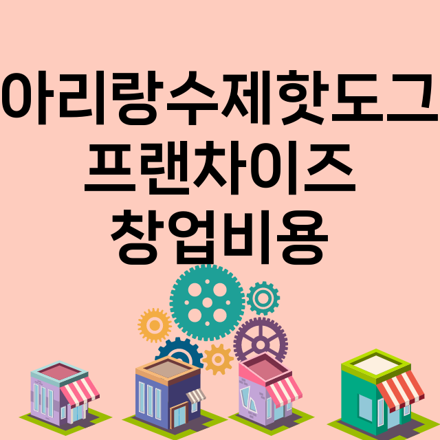 아리랑수제핫도그_창업비용_평균매출_가맹비_보증금_점포수