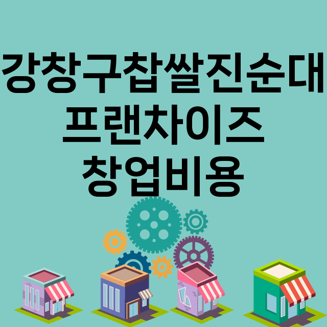 강창구찹쌀진순대_창업비용_평균매출_가맹비_보증금_점포수