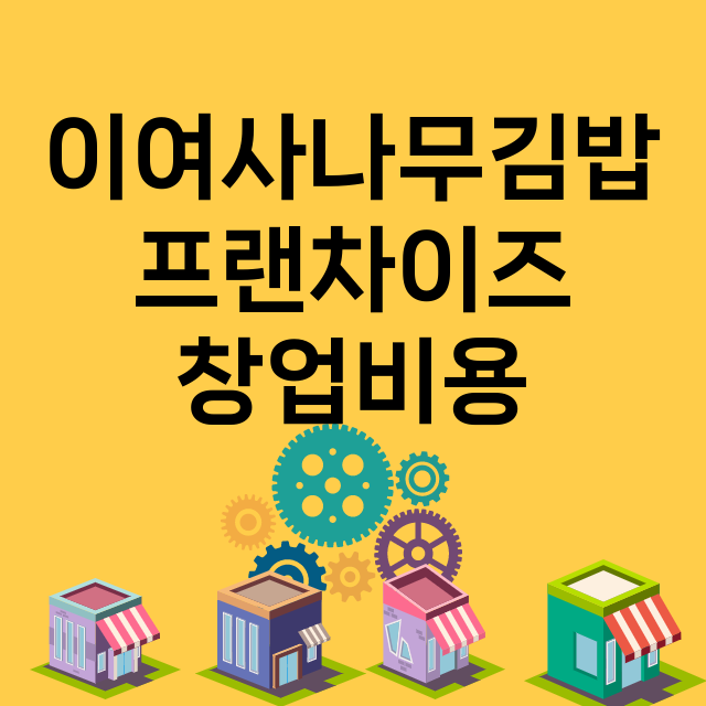 이여사나무김밥_창업비용_평균매출_가맹비_보증금_점포수