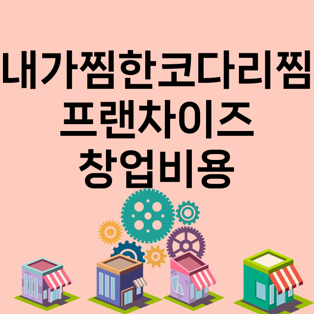 내가찜한코다리찜_창업비용_평균매출_가맹비_보증금_점포수