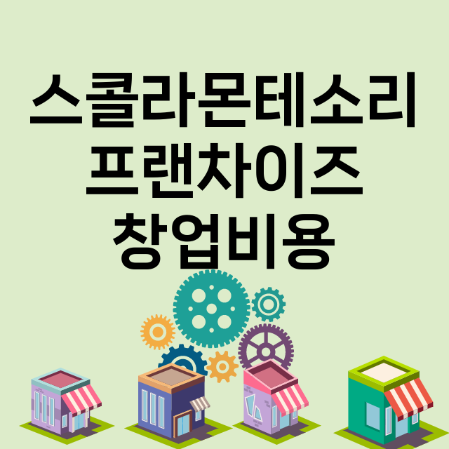 스콜라몬테소리_창업비용_평균매출_가맹비_보증금_점포수