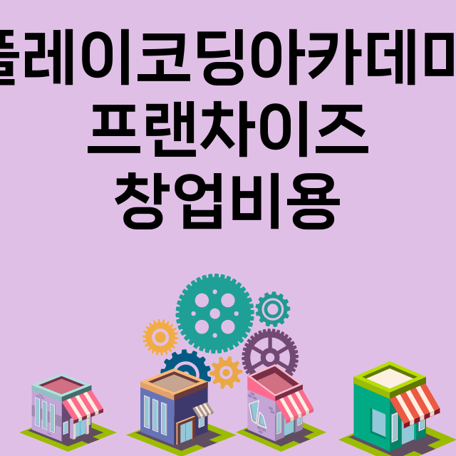 플레이코딩아카데미_창업비용_평균매출_가맹비_보증금_점포수