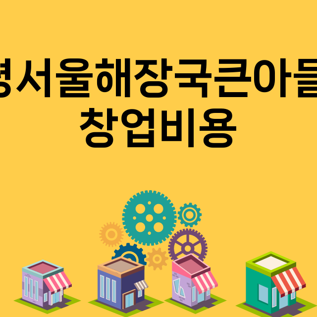 양평서울해장국큰아들집_창업비용_평균매출_가맹비_보증금_점포수