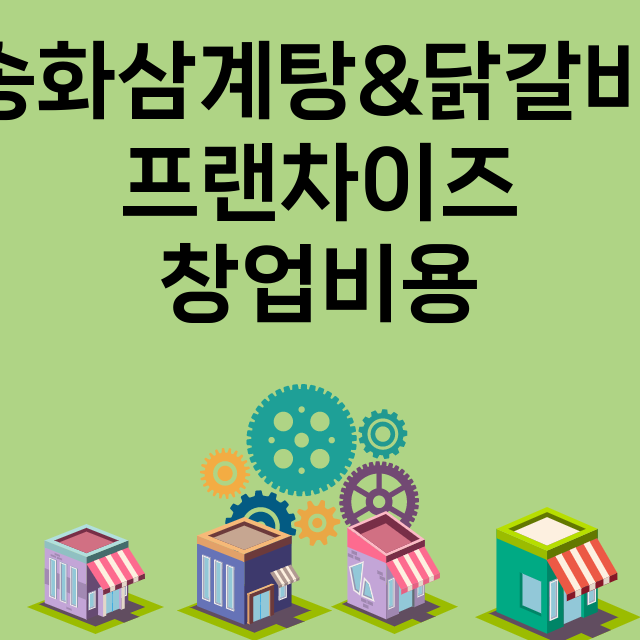 송화삼계탕&닭갈비_창업비용_평균매출_가맹비_보증금_점포수