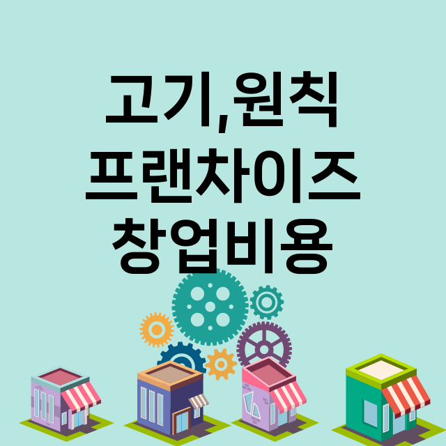 고기,원칙_창업비용_평균매출_가맹비_보증금_점포수