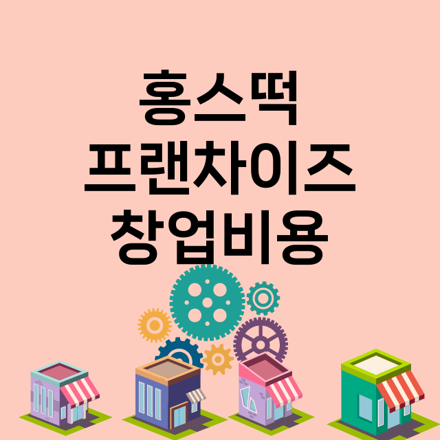 홍스떡_창업비용_평균매출_가맹비_보증금_점포수