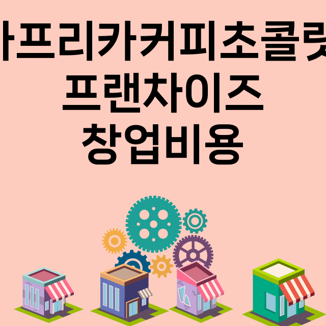 아프리카커피초콜릿_창업비용_평균매출_가맹비_보증금_점포수