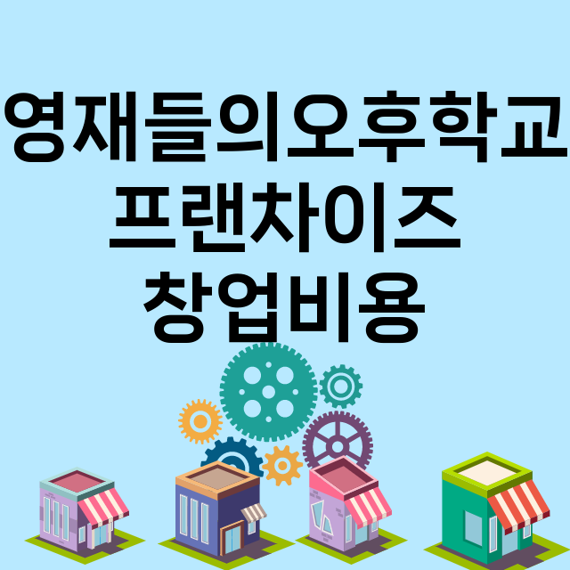 영재들의오후학교_창업비용_평균매출_가맹비_보증금_점포수