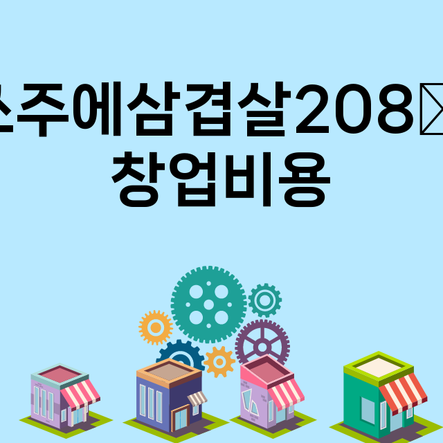 쏘주에삼겹살208全_창업비용_평균매출_가맹비_보증금_점포수