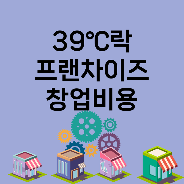 39℃락_창업비용_평균매출_가맹비_보증금_점포수