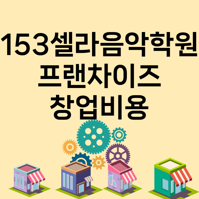 153셀라음악학원_창업비용_평균매출_가맹비_보증금_점포수