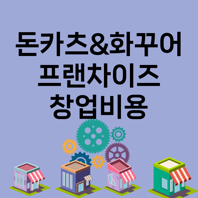 돈카츠&화꾸어_창업비용_평균매출_가맹비_보증금_점포수