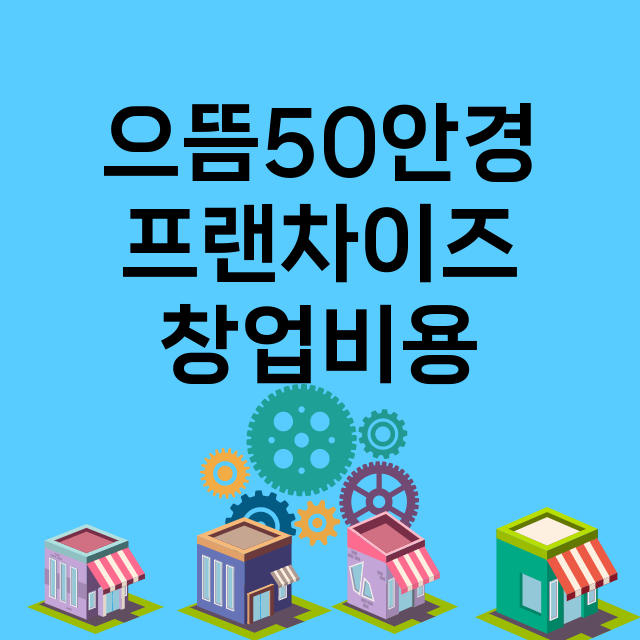 으뜸50안경_창업비용_평균매출_가맹비_보증금_점포수