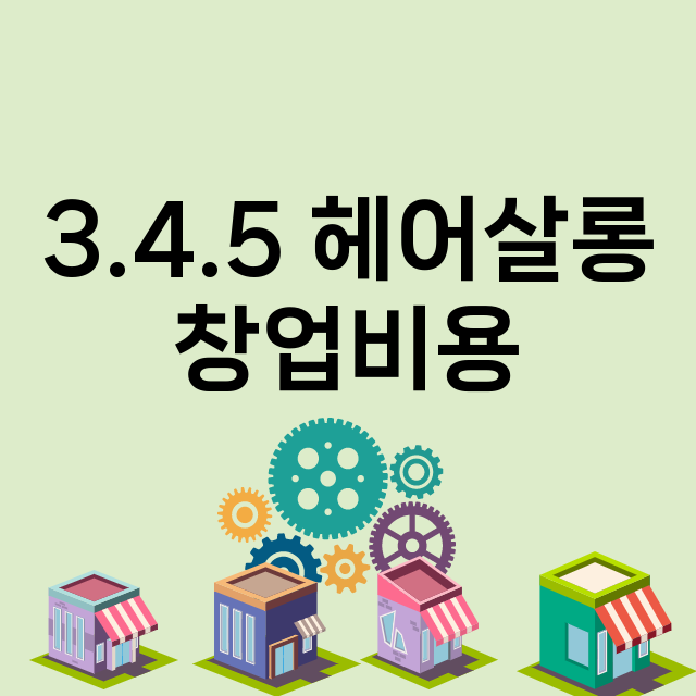 3.4.5 헤어살롱_창업비용_평균매출_가맹비_보증금_점포수