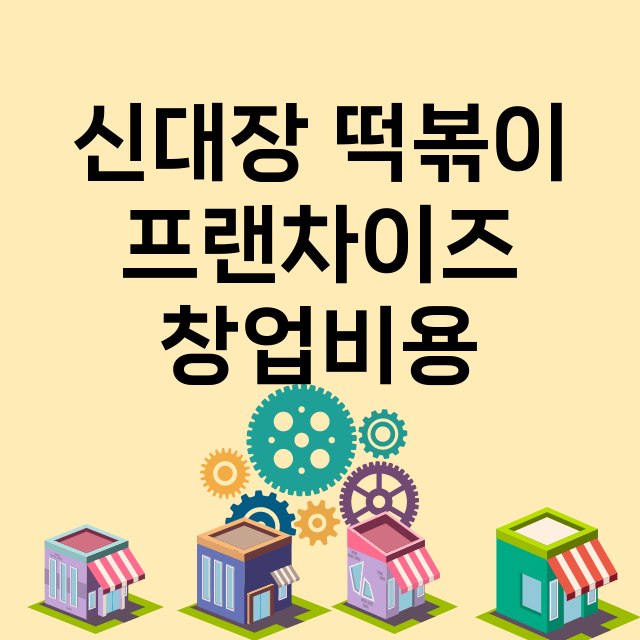 신대장 떡볶이_창업비용_평균매출_가맹비_보증금_점포수