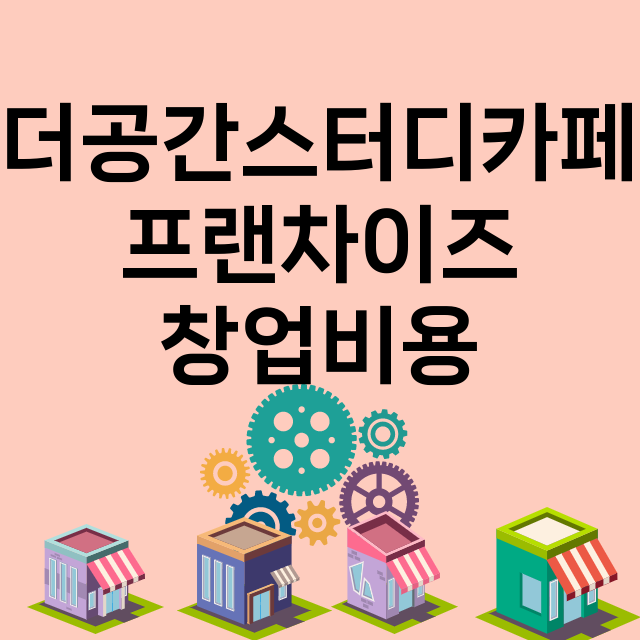 더공간스터디카페_창업비용_평균매출_가맹비_보증금_점포수