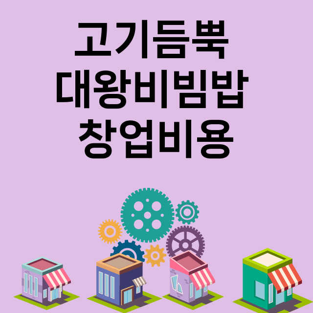 고기듬뿍 대왕비빔밥_창업비용_평균매출_가맹비_보증금_점포수