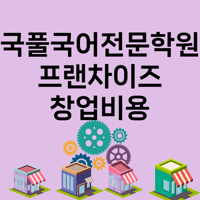 국풀국어전문학원_창업비용_평균매출_가맹비_보증금_점포수