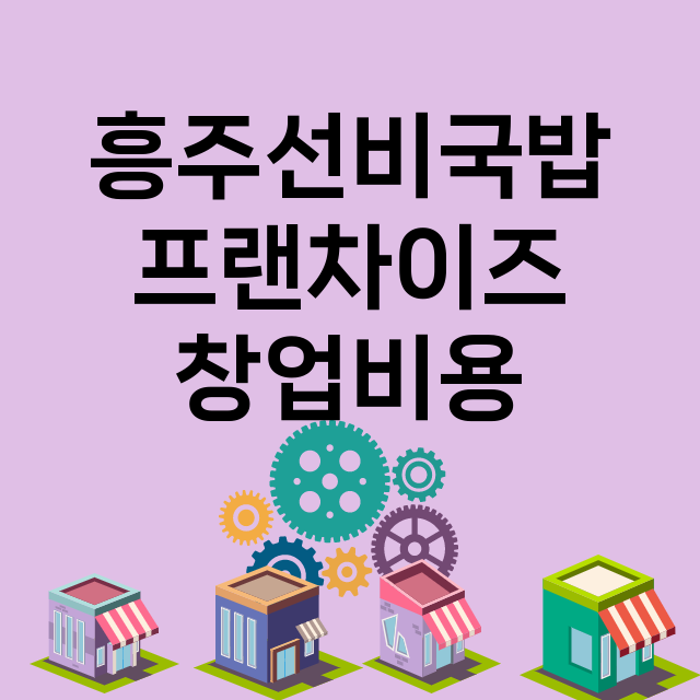 흥주선비국밥_창업비용_평균매출_가맹비_보증금_점포수