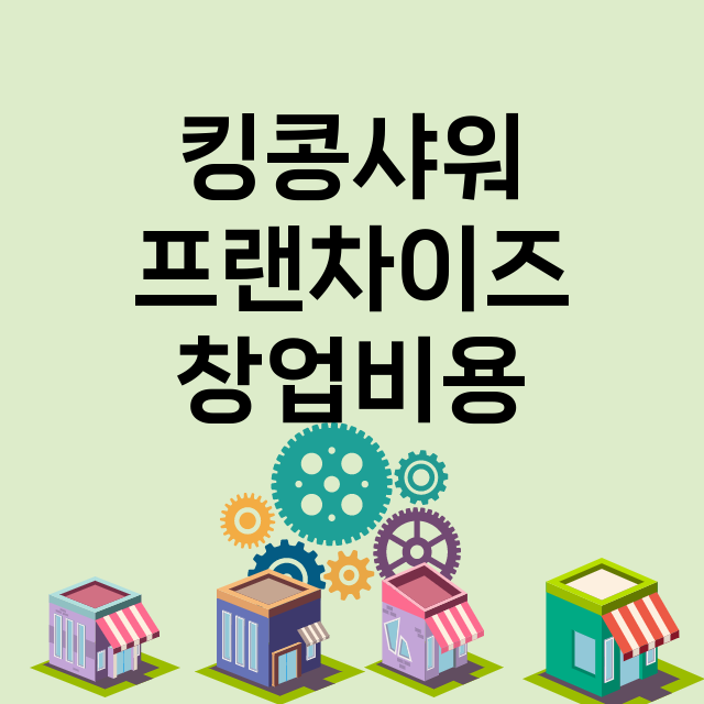 킹콩샤워_창업비용_평균매출_가맹비_보증금_점포수