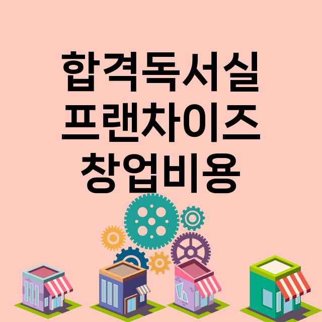 합격독서실_창업비용_평균매출_가맹비_보증금_점포수