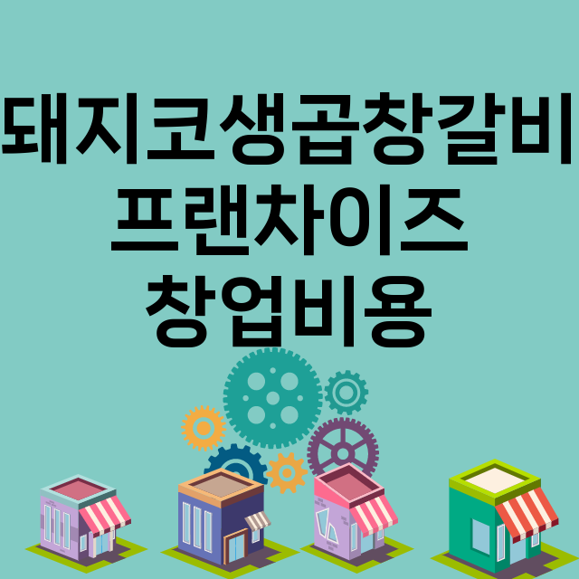 돼지코생곱창갈비_창업비용_평균매출_가맹비_보증금_점포수