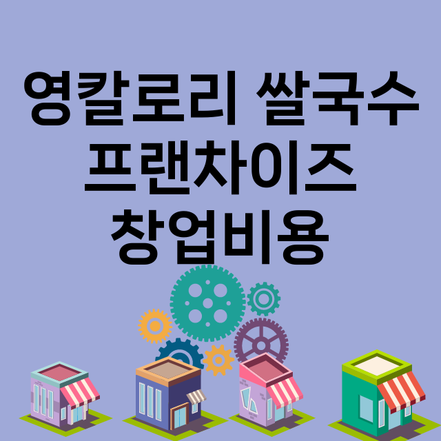 영칼로리 쌀국수_창업비용_평균매출_가맹비_보증금_점포수