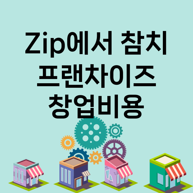 Zip에서 참치_창업비용_평균매출_가맹비_보증금_점포수