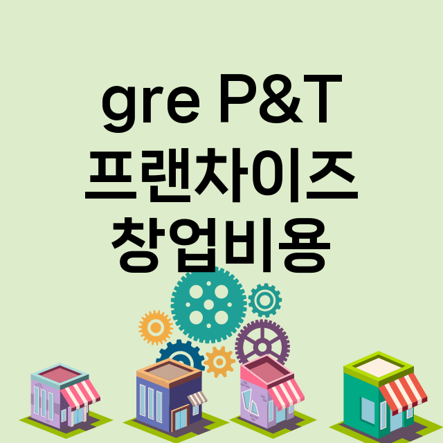 gre P&T_창업비용_평균매출_가맹비_보증금_점포수