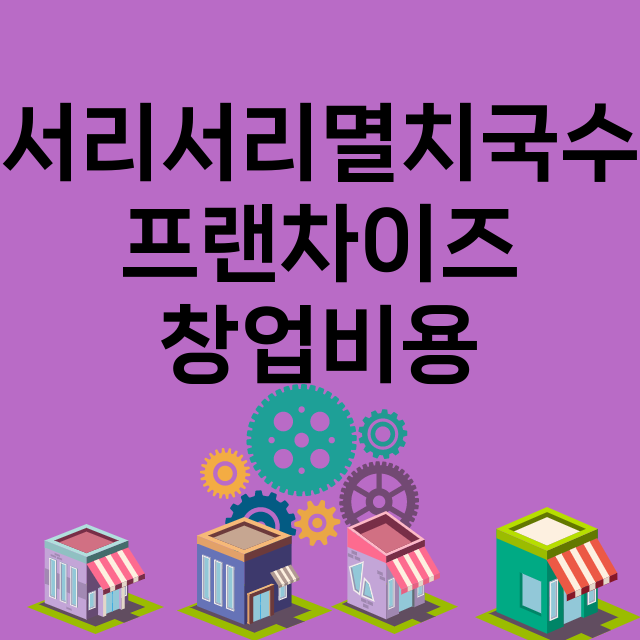 서리서리멸치국수_창업비용_평균매출_가맹비_보증금_점포수