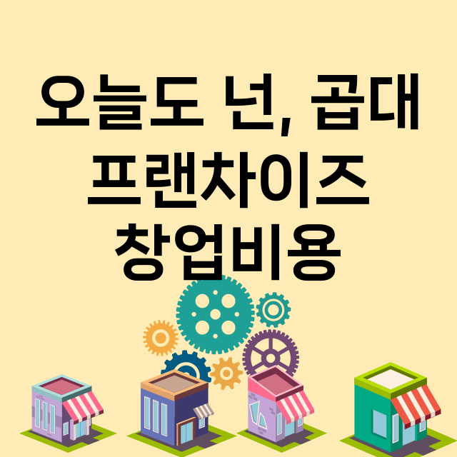 오늘도 넌, 곱대_창업비용_평균매출_가맹비_보증금_점포수