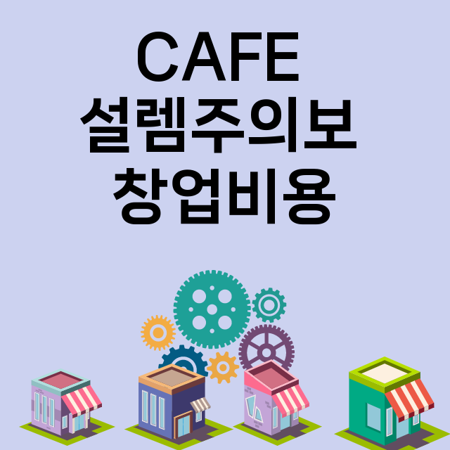 CAFE 설렘주의보_창업비용_평균매출_가맹비_보증금_점포수