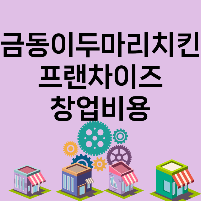 금동이두마리치킨_창업비용_평균매출_가맹비_보증금_점포수