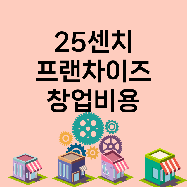 25센치_창업비용_평균매출_가맹비_보증금_점포수