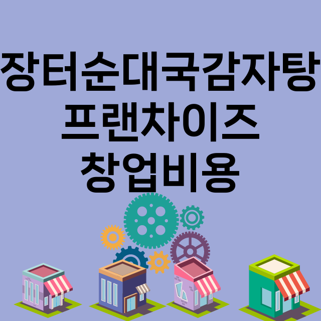 장터순대국감자탕_창업비용_평균매출_가맹비_보증금_점포수