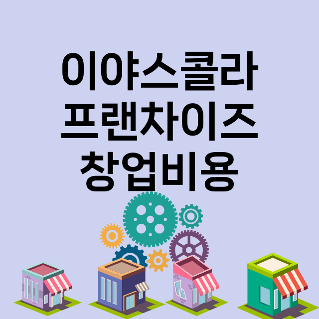 이야스콜라_창업비용_평균매출_가맹비_보증금_점포수