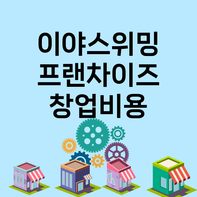 이야스위밍_창업비용_평균매출_가맹비_보증금_점포수