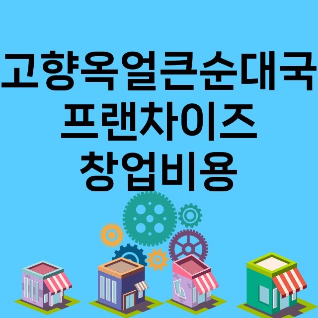 고향옥얼큰순대국_창업비용_평균매출_가맹비_보증금_점포수