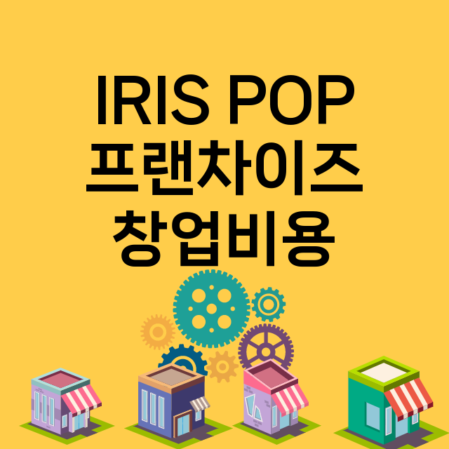 IRIS POP_창업비용_평균매출_가맹비_보증금_점포수