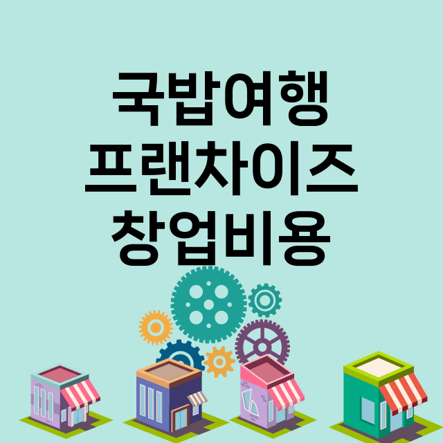 국밥여행_창업비용_평균매출_가맹비_보증금_점포수