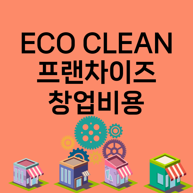 ECO CLEAN_창업비용_평균매출_가맹비_보증금_점포수